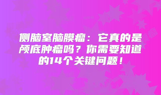 侧脑室脑膜瘤：它真的是颅底肿瘤吗？你需要知道的14个关键问题！