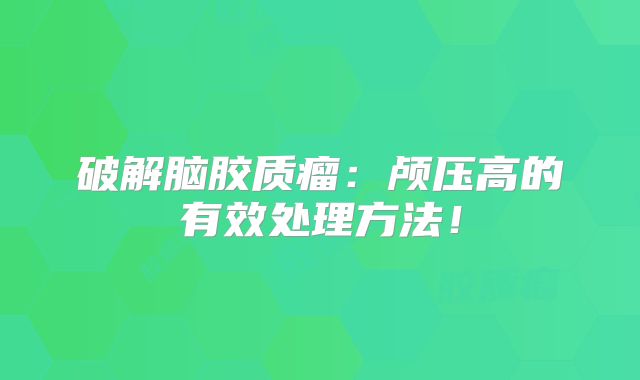 破解脑胶质瘤：颅压高的有效处理方法！