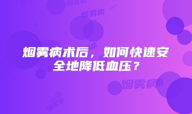 烟雾病术后，如何快速安全地降低血压？