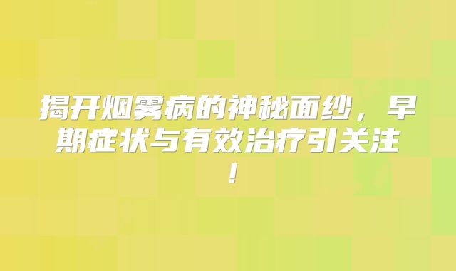 揭开烟雾病的神秘面纱，早期症状与有效治疗引关注！