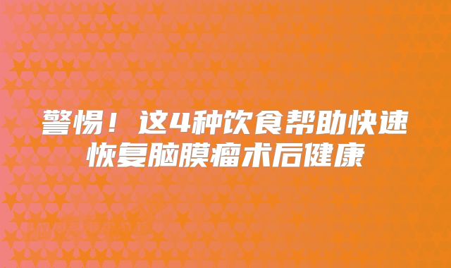 警惕！这4种饮食帮助快速恢复脑膜瘤术后健康