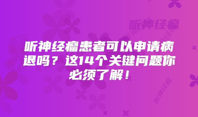 听神经瘤患者可以申请病退吗？这14个关键问题你必须了解！