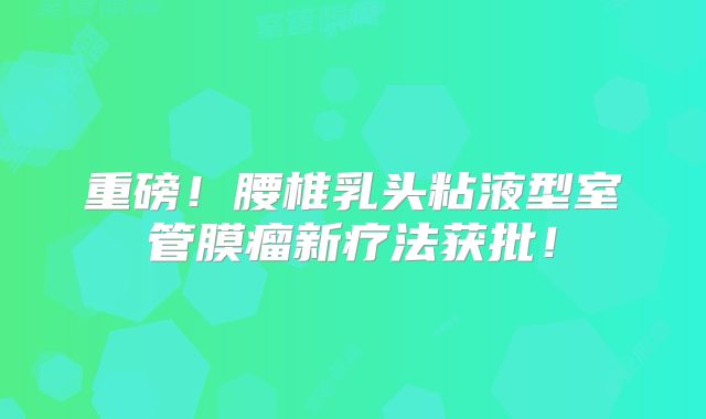 重磅！腰椎乳头粘液型室管膜瘤新疗法获批！