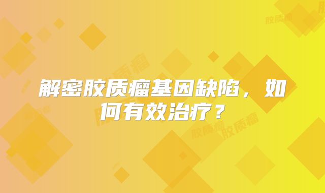 解密胶质瘤基因缺陷，如何有效治疗？