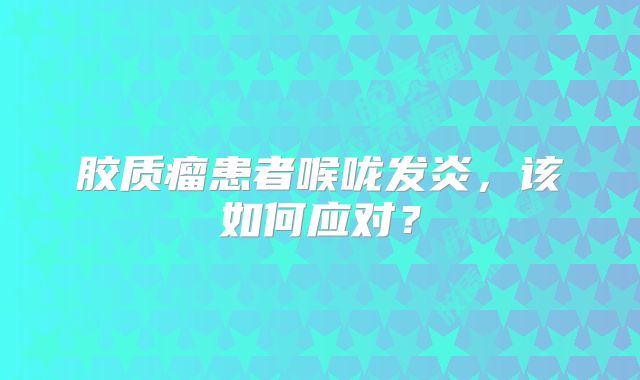 胶质瘤患者喉咙发炎，该如何应对？