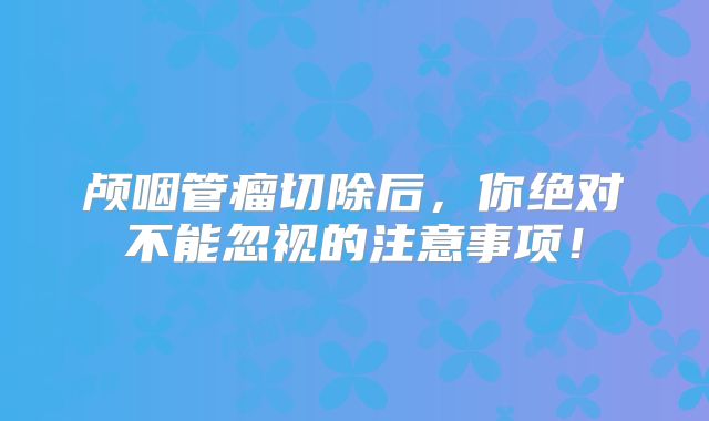 颅咽管瘤切除后，你绝对不能忽视的注意事项！