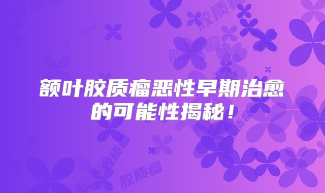 额叶胶质瘤恶性早期治愈的可能性揭秘！