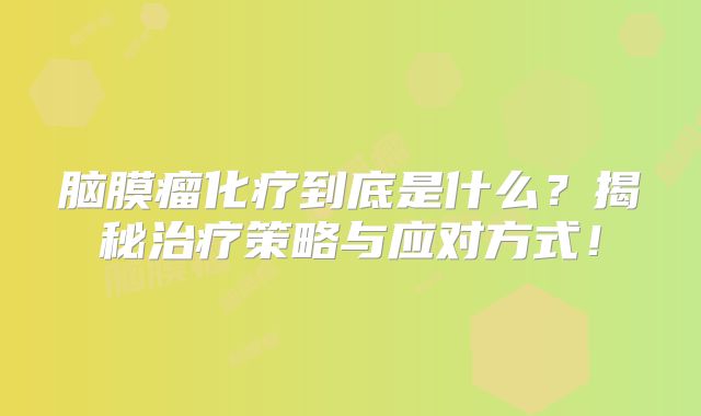 脑膜瘤化疗到底是什么？揭秘治疗策略与应对方式！