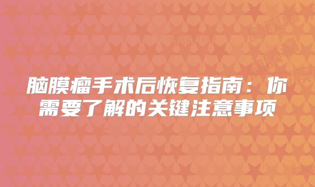 脑膜瘤手术后恢复指南：你需要了解的关键注意事项