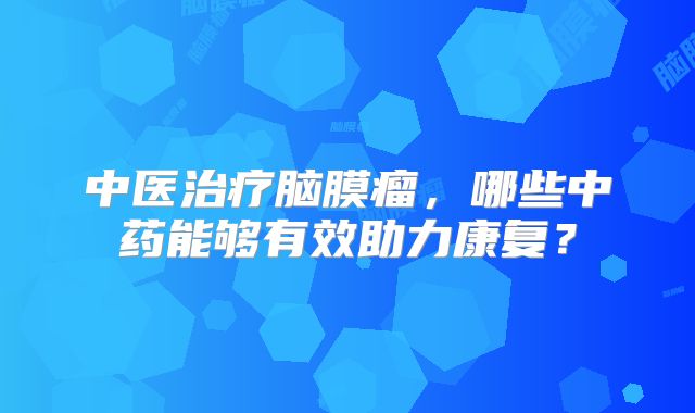 中医治疗脑膜瘤，哪些中药能够有效助力康复？