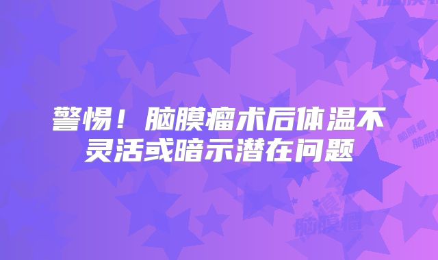 警惕！脑膜瘤术后体温不灵活或暗示潜在问题