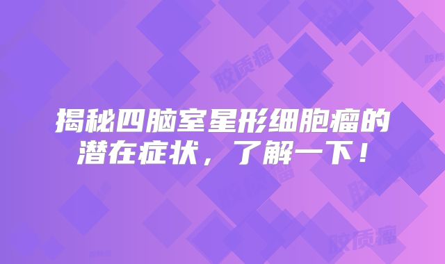 揭秘四脑室星形细胞瘤的潜在症状，了解一下！
