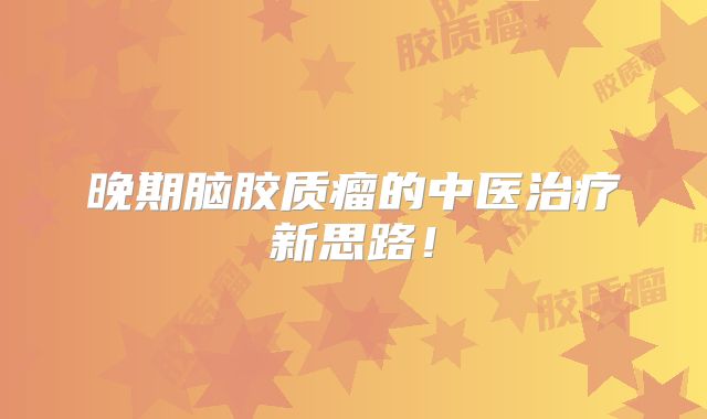 晚期脑胶质瘤的中医治疗新思路！