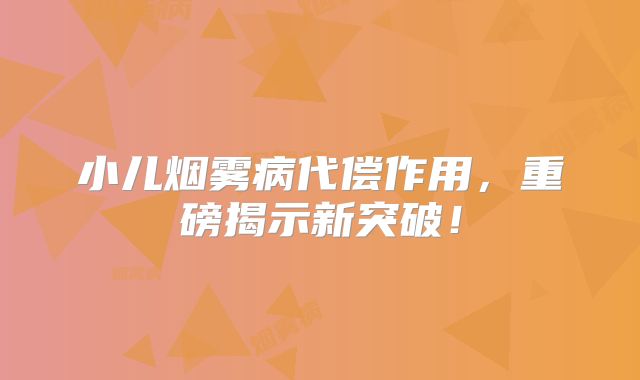 小儿烟雾病代偿作用，重磅揭示新突破！
