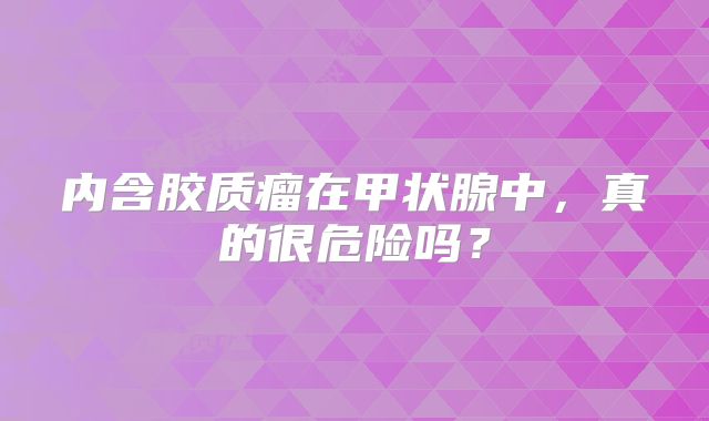 内含胶质瘤在甲状腺中，真的很危险吗？