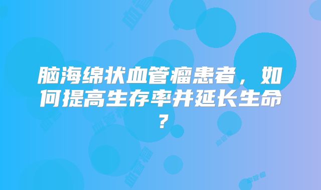 脑海绵状血管瘤患者，如何提高生存率并延长生命？