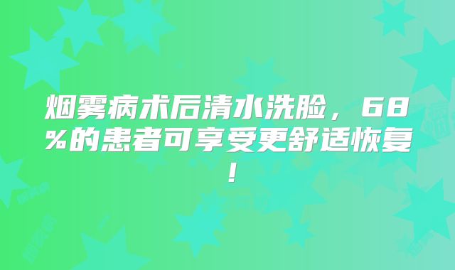 烟雾病术后清水洗脸，68%的患者可享受更舒适恢复！
