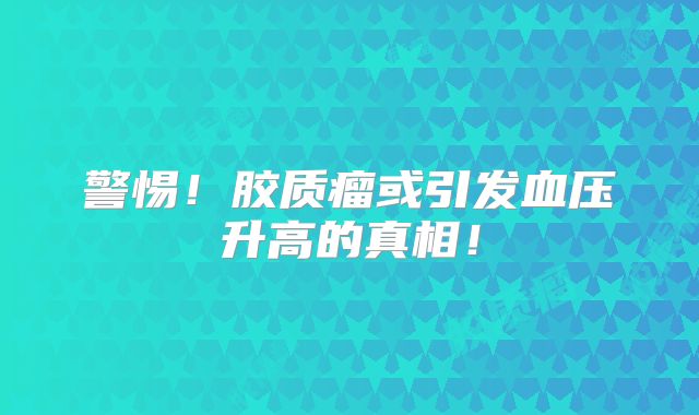 警惕！胶质瘤或引发血压升高的真相！
