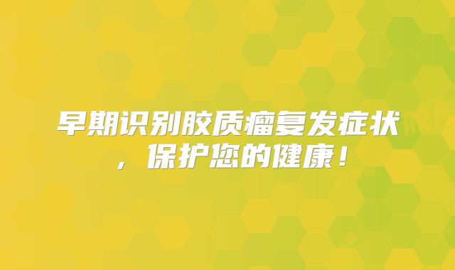 早期识别胶质瘤复发症状，保护您的健康！