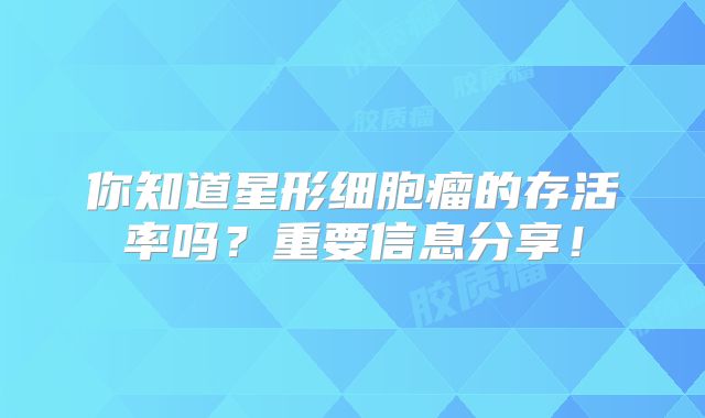 你知道星形细胞瘤的存活率吗？重要信息分享！