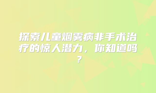 探索儿童烟雾病非手术治疗的惊人潜力，你知道吗？