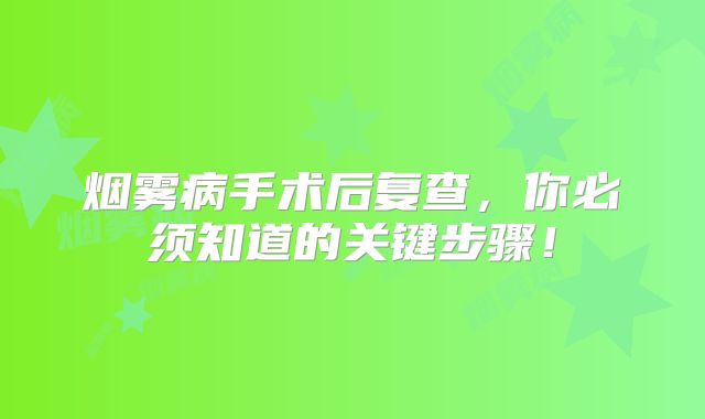 烟雾病手术后复查，你必须知道的关键步骤！