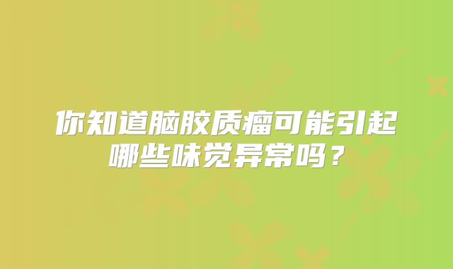 你知道脑胶质瘤可能引起哪些味觉异常吗？