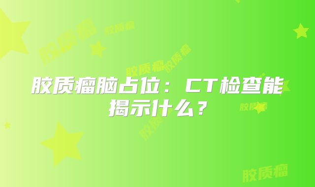 胶质瘤脑占位：CT检查能揭示什么？