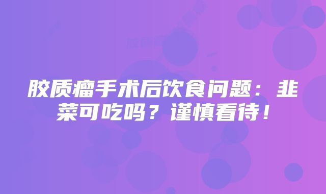 胶质瘤手术后饮食问题：韭菜可吃吗？谨慎看待！