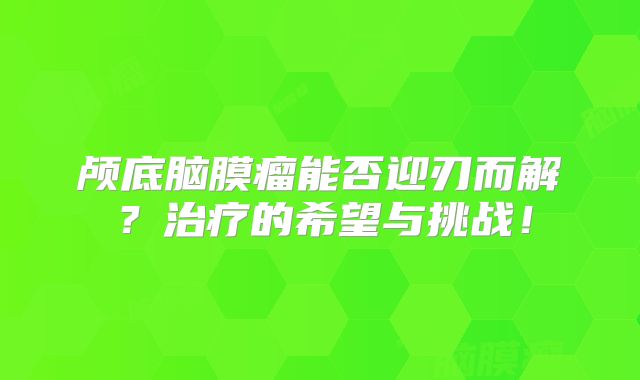颅底脑膜瘤能否迎刃而解？治疗的希望与挑战！