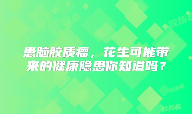 患脑胶质瘤，花生可能带来的健康隐患你知道吗？