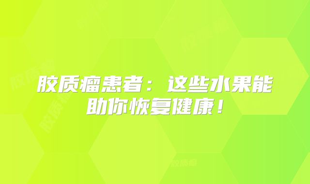 胶质瘤患者：这些水果能助你恢复健康！