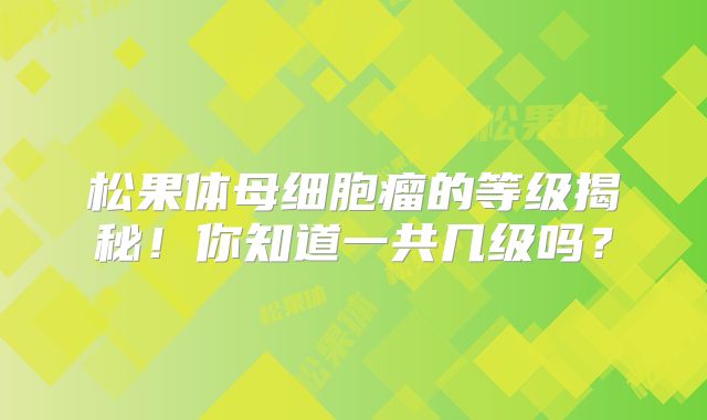 松果体母细胞瘤的等级揭秘！你知道一共几级吗？