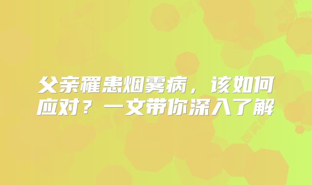 父亲罹患烟雾病，该如何应对？一文带你深入了解