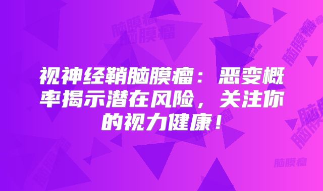 视神经鞘脑膜瘤：恶变概率揭示潜在风险，关注你的视力健康！