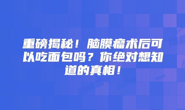 重磅揭秘！脑膜瘤术后可以吃面包吗？你绝对想知道的真相！