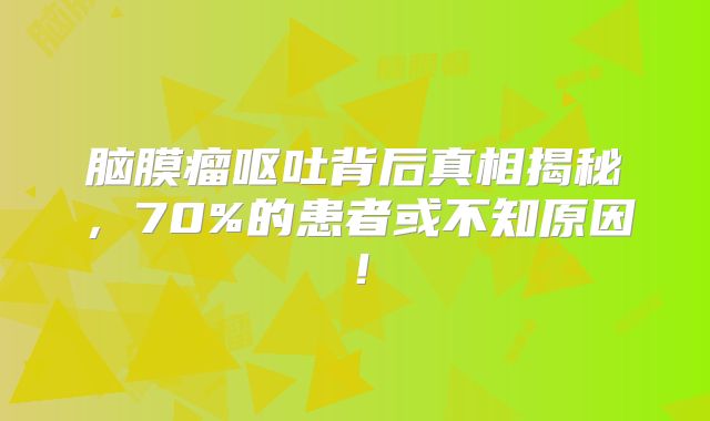 脑膜瘤呕吐背后真相揭秘，70%的患者或不知原因！