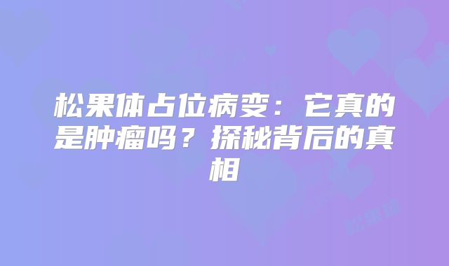 松果体占位病变：它真的是肿瘤吗？探秘背后的真相