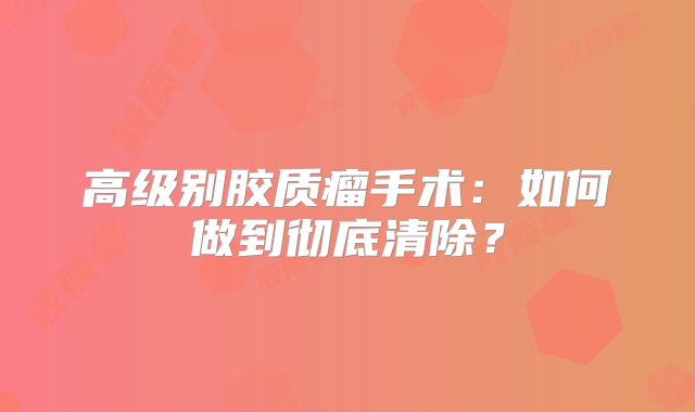 高级别胶质瘤手术：如何做到彻底清除？