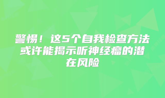 警惕！这5个自我检查方法或许能揭示听神经瘤的潜在风险