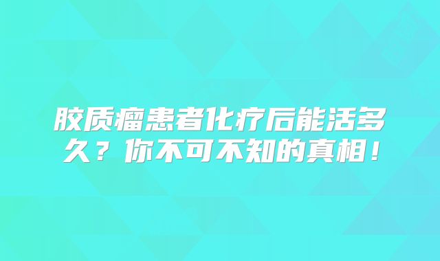 胶质瘤患者化疗后能活多久？你不可不知的真相！