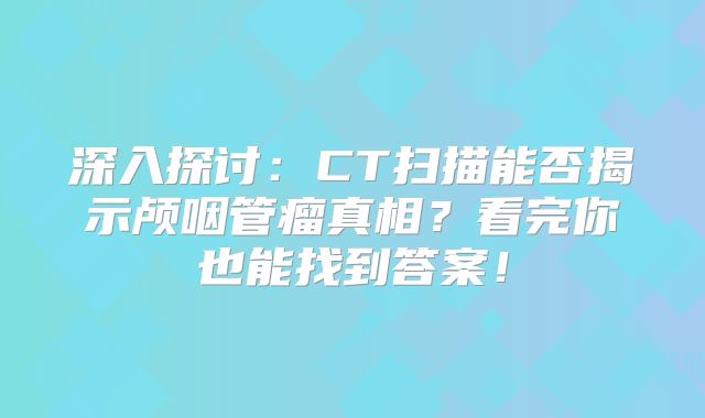 深入探讨：CT扫描能否揭示颅咽管瘤真相？看完你也能找到答案！