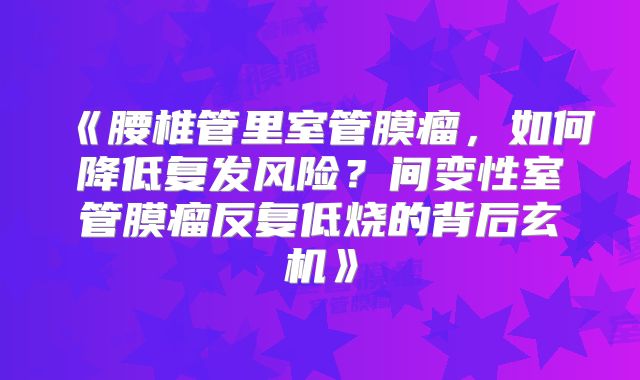 《腰椎管里室管膜瘤，如何降低复发风险？间变性室管膜瘤反复低烧的背后玄机》