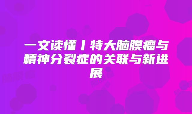 一文读懂丨特大脑膜瘤与精神分裂症的关联与新进展