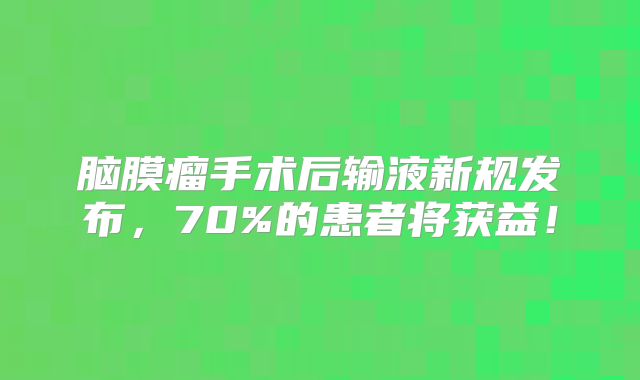 脑膜瘤手术后输液新规发布，70%的患者将获益！