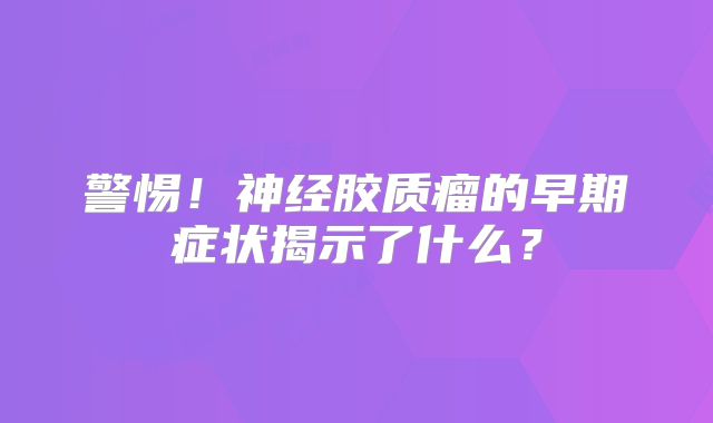 警惕！神经胶质瘤的早期症状揭示了什么？