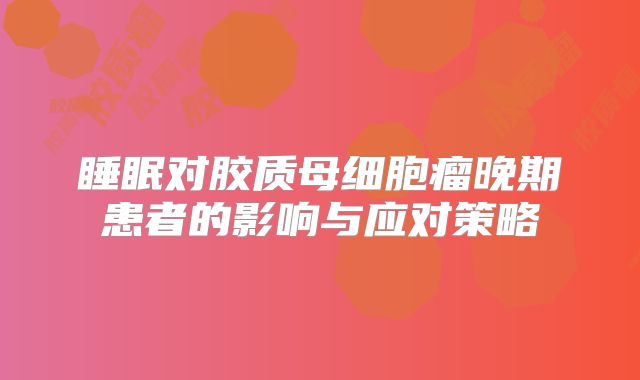 睡眠对胶质母细胞瘤晚期患者的影响与应对策略