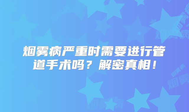 烟雾病严重时需要进行管道手术吗？解密真相！
