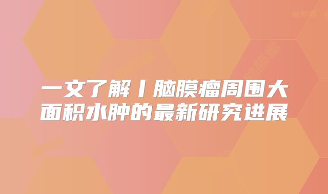 一文了解丨脑膜瘤周围大面积水肿的最新研究进展