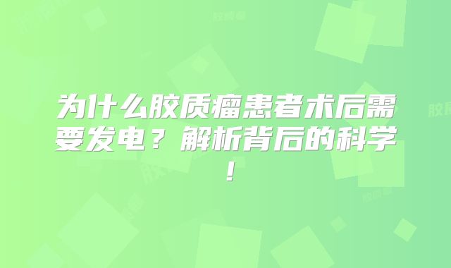 为什么胶质瘤患者术后需要发电？解析背后的科学！